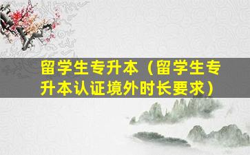 留学生专升本（留学生专升本认证境外时长要求）