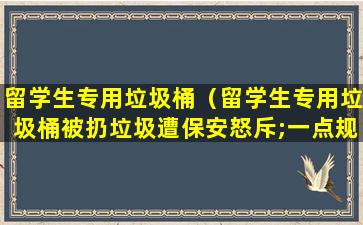 留学生专用垃圾桶（留学生专用垃圾桶被扔垃圾遭保安怒斥;一点规矩都不懂!）