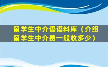 留学生中介语语料库（介绍留学生中介费一般收多少）