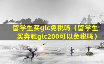 留学生买glc免税吗（留学生买奔驰glc200可以免税吗）