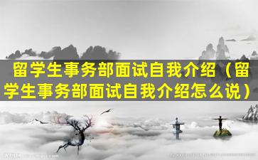 留学生事务部面试自我介绍（留学生事务部面试自我介绍怎么说）