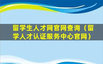 留学生人才网官网查询（留学人才认证服务中心官网）