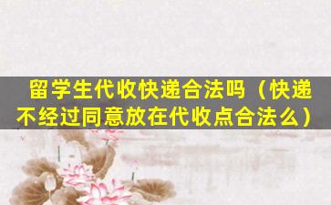 留学生代收快递合法吗（快递不经过同意放在代收点合法么）