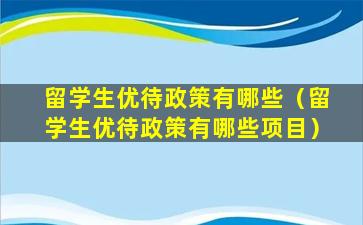 留学生优待政策有哪些（留学生优待政策有哪些项目）