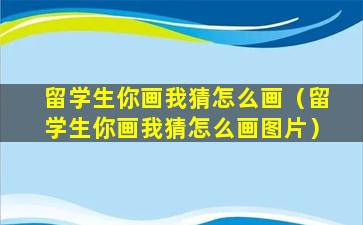 留学生你画我猜怎么画（留学生你画我猜怎么画图片）