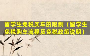 留学生免税买车的限制（留学生免税购车流程及免税政策说明）