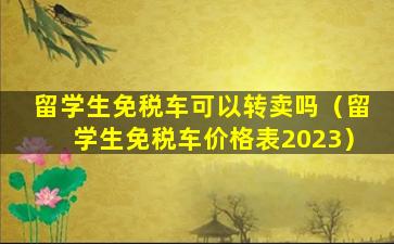 留学生免税车可以转卖吗（留学生免税车价格表2023）