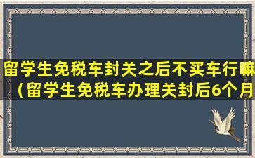 留学生免税车封关之后不买车行嘛（留学生免税车办理关封后6个月没提到车）