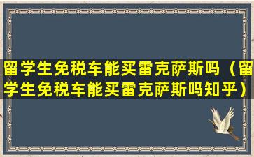 留学生免税车能买雷克萨斯吗（留学生免税车能买雷克萨斯吗知乎）