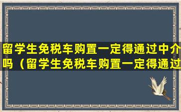 留学生免税车购置一定得通过中介吗（留学生免税车购置一定得通过中介吗为什么）