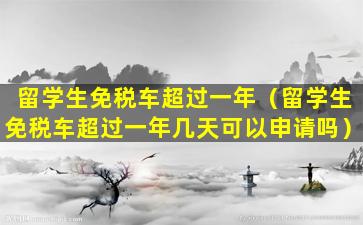 留学生免税车超过一年（留学生免税车超过一年几天可以申请吗）