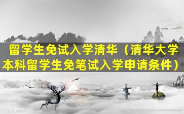 留学生免试入学清华（清华大学本科留学生免笔试入学申请条件）