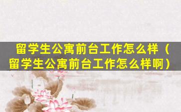 留学生公寓前台工作怎么样（留学生公寓前台工作怎么样啊）