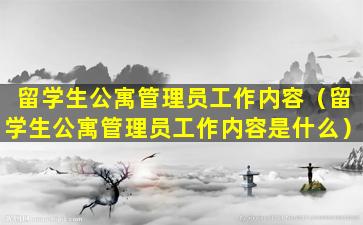 留学生公寓管理员工作内容（留学生公寓管理员工作内容是什么）