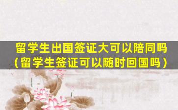 留学生出国签证大可以陪同吗（留学生签证可以随时回国吗）
