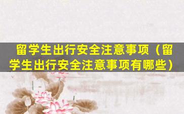 留学生出行安全注意事项（留学生出行安全注意事项有哪些）