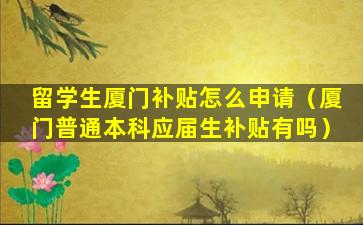 留学生厦门补贴怎么申请（厦门普通本科应届生补贴有吗）