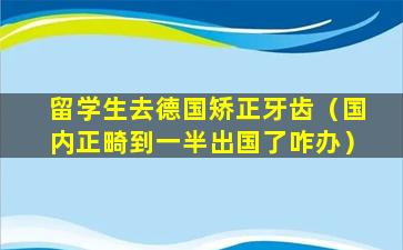 留学生去德国矫正牙齿（国内正畸到一半出国了咋办）