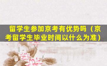留学生参加京考有优势吗（京考留学生毕业时间以什么为准）