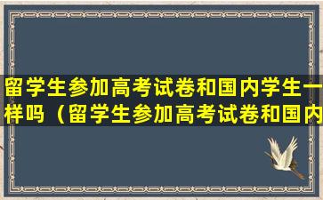 留学生参加高考试卷和国内学生一样吗（留学生参加高考试卷和国内学生一样吗英语）