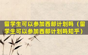 留学生可以参加西部计划吗（留学生可以参加西部计划吗知乎）