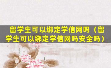 留学生可以绑定学信网吗（留学生可以绑定学信网吗安全吗）