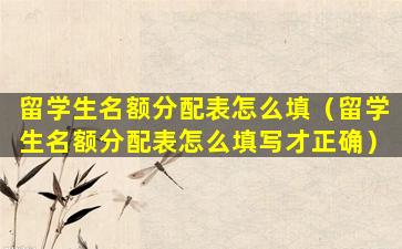 留学生名额分配表怎么填（留学生名额分配表怎么填写才正确）