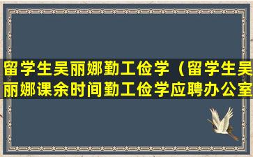 留学生吴丽娜勤工俭学（留学生吴丽娜课余时间勤工俭学应聘办公室文员）