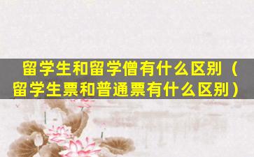 留学生和留学僧有什么区别（留学生票和普通票有什么区别）