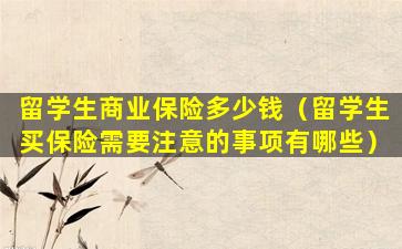 留学生商业保险多少钱（留学生买保险需要注意的事项有哪些）