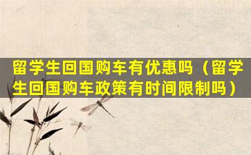 留学生回国购车有优惠吗（留学生回国购车政策有时间限制吗）