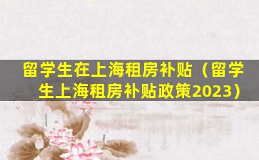 留学生在上海租房补贴（留学生上海租房补贴政策2023）