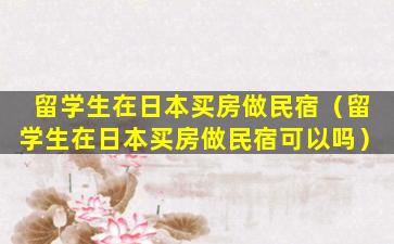 留学生在日本买房做民宿（留学生在日本买房做民宿可以吗）