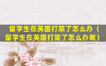 留学生在英国打架了怎么办（留学生在英国打架了怎么办呢）