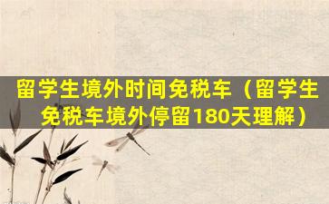 留学生境外时间免税车（留学生免税车境外停留180天理解）