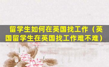 留学生如何在英国找工作（英国留学生在英国找工作难不难）