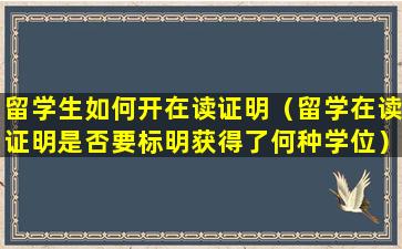 留学生如何开在读证明（留学在读证明是否要标明获得了何种学位）
