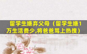 留学生嫌弃父母（留学生嫌1万生活费少,将爸爸骂上热搜）