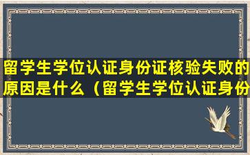 留学生学位认证身份证核验失败的原因是什么（留学生学位认证身份证核验失败的原因是什么意思）
