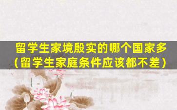留学生家境殷实的哪个国家多（留学生家庭条件应该都不差）