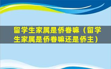 留学生家属是侨眷嘛（留学生家属是侨眷嘛还是侨主）