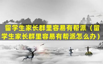 留学生家长群里容易有帮派（留学生家长群里容易有帮派怎么办）