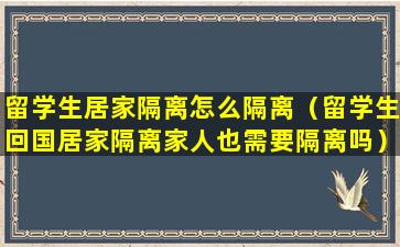 留学生居家隔离怎么隔离（留学生回国居家隔离家人也需要隔离吗）
