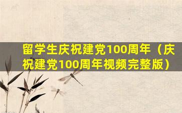 留学生庆祝建党100周年（庆祝建党100周年视频完整版）