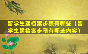 留学生建档案步骤有哪些（留学生建档案步骤有哪些内容）