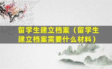 留学生建立档案（留学生建立档案需要什么材料）