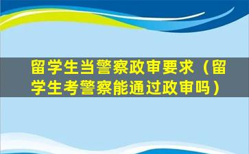 留学生当警察政审要求（留学生考警察能通过政审吗）