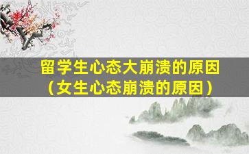 留学生心态大崩溃的原因（女生心态崩溃的原因）