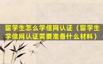 留学生怎么学信网认证（留学生学信网认证需要准备什么材料）