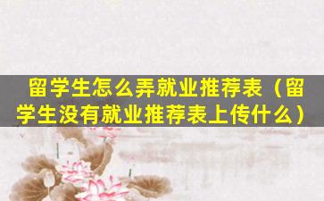 留学生怎么弄就业推荐表（留学生没有就业推荐表上传什么）